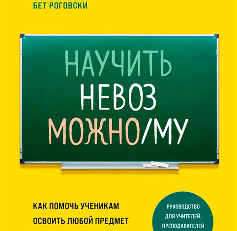 Научить невозможному. Как помочь ученикам освоить любой предмет и не бояться экзаменов